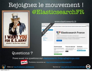 Rejoignez le mouvement !
                       @ElasticsearchFR
                                                                                       www.elasticsearch.fr




                                                                             ss
                                                                           re
                                                                        og
                                                                      pr
                                                                   in




                     Questions ?
                      Posez aussi vos questions sur elasticsearch-fr@googlegroups.com
                                                 Prochaines rencontres sur http://www.meetup.com/elasticsearchfr/

              Slides sur http://fr.slideshare.net/dadoonet                           Sources sur https://github.com/elasticsearchfr/talks
mardi 5 février 13
 