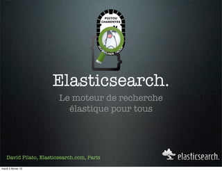 Elasticsearch.
                         Le moteur de recherche
                           élastique pour tous




    David Pilato, Elasticsearch.com, Paris

mardi 5 février 13
 
