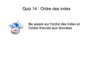 Quiz 14 : Ordre des index


   Be aware sur l'ordre des index et
   l'ordre d'accès aux données
 
