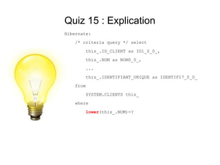 Quiz 15 : Explication
Hibernate:
    /* criteria query */ select
        this_.ID_CLIENT as ID1_0_0_,
        this_.NOM as NOM0_0_,
        ...
        this_.IDENTIFIANT_UNIQUE as IDENTIF17_0_0_
    from
        SYSTEM.CLIENTS this_
    where
        lower(this_.NOM)=?
 