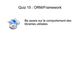 Quiz 15 : ORM/Framework


   Be aware sur le comportement des
   librairies utilisées
 