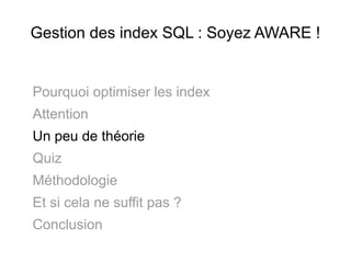 Gestion des index SQL : Soyez AWARE !


Pourquoi optimiser les index
Attention
Un peu de théorie
Quiz
Méthodologie
Et si cela ne suffit pas ?
Conclusion
 