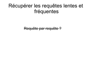 Récupérer les requêtes lentes et
          fréquentes


      Requête par requête ?
 