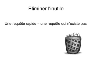 Eliminer l'inutile

Une requête rapide = une requête qui n'existe pas
 