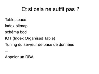 Et si cela ne suffit pas ?
Table space
index bitmap
schéma bdd
IOT (Index Organised Table)
Tuning du serveur de base de données
...
Appeler un DBA
 