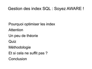 Gestion des index SQL : Soyez AWARE !


Pourquoi optimiser les index
Attention
Un peu de théorie
Quiz
Méthodologie
Et si cela ne suffit pas ?
Conclusion
 