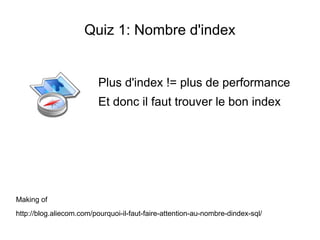 Quiz 1: Nombre d'index


                          Plus d'index != plus de performance
                          Et donc il faut trouver le bon index




Making of
http://blog.aliecom.com/pourquoi-il-faut-faire-attention-au-nombre-dindex-sql/
 