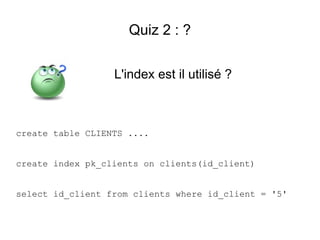 Quiz 2 : ?


                  L'index est il utilisé ?



create table CLIENTS ....


create index pk_clients on clients(id_client)


select id_client from clients where id_client = '5'
 