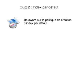 Quiz 2 : Index par défaut


  Be aware sur la politique de création
  d'index par défaut
 