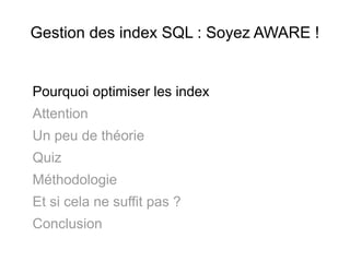 Gestion des index SQL : Soyez AWARE !


Pourquoi optimiser les index
Attention
Un peu de théorie
Quiz
Méthodologie
Et si cela ne suffit pas ?
Conclusion
 