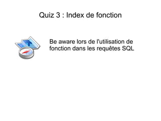 Quiz 3 : Index de fonction


   Be aware lors de l'utilisation de
   fonction dans les requêtes SQL
 