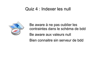 Quiz 4 : Indexer les null


  Be aware à ne pas oublier les
  contraintes dans le schéma de bdd
  Be aware aux valeurs null
  Bien connaitre sin serveur de bdd
 