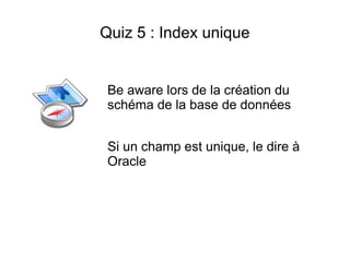 Quiz 5 : Index unique


 Be aware lors de la création du
 schéma de la base de données


 Si un champ est unique, le dire à
 Oracle
 