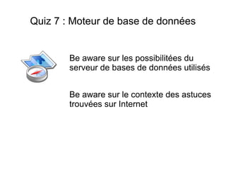 Quiz 7 : Moteur de base de données


        Be aware sur les possibilitées du
        serveur de bases de données utilisés


        Be aware sur le contexte des astuces
        trouvées sur Internet
 