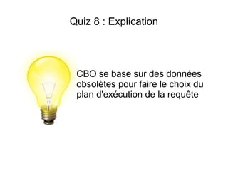 Quiz 8 : Explication




 CBO se base sur des données
 obsolètes pour faire le choix du
 plan d'exécution de la requête
 