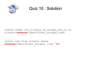 Quiz 10 : Solution




create index rev_clients_id_unique_nom_ix on
clients(reverse(identifiant_unique),nom)


select nom from clients where
reverse(identifiant_unique) like '1%'
 