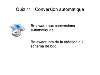 Quiz 11 : Conversion automatique


      Be aware aux conversions
      automatiques


      Be aware lors de la création du
      schéma de bdd
 