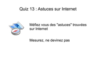 Quiz 13 : Astuces sur Internet


     Méfiez vous des "astuces" trouvées
     sur Internet


     Mesurez, ne devinez pas
 