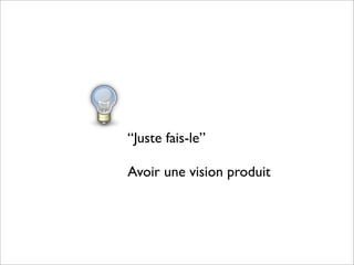 “Juste fais-le”

Avoir une vision produit
 