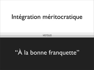 Intégration méritocratique

           versus



 “À la bonne franquette”
 