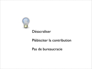 Désacraliser

Plébisciter la contribution

Pas de bureaucracie
 