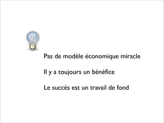 Pas de modèle économique miracle

Il y a toujours un bénéﬁce

Le succès est un travail de fond
 