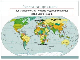 Политичка карта света
Данас постоје 192 независне државе чланице
Уједињених нација.
54 државe
44 државе 47 држава
 