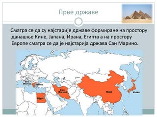 Прве државе
Сматра се да су најстарије државе формиране на простору
данашње Кине, Јапана, Ирана, Египта а на простору
Европе сматра се да је најстарија држава Сан Марино.
 