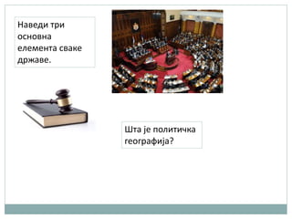 Наведи три
основна
елемента сваке
државе.
Шта је политичка
географија?
 