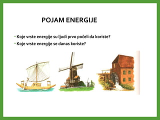 POJAM ENERGIJE
• Koje vrste energije su ljudi prvo počeli da koriste?
• Koje vrste energije se danas koriste?
 