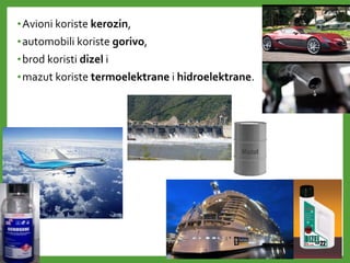 •Avioni koriste kerozin,
•automobili koriste gorivo,
•brod koristi dizel i
•mazut koriste termoelektrane i hidroelektrane.
 