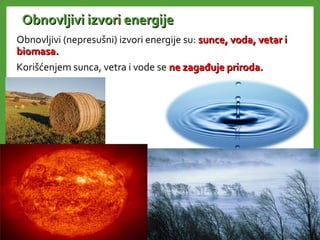 Obnovljivi izvori energijeObnovljivi izvori energije
Obnovljivi (nepresušni) izvori energije su: sunce, voda, vetar isunce, voda, vetar i
biomasa.biomasa.
Korišćenjem sunca, vetra i vode se ne zagađuje priroda.ne zagađuje priroda.
 