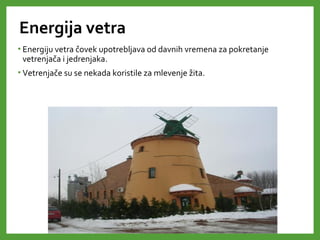 Energija vetra
• Energiju vetra čovek upotrebljava od davnih vremena za pokretanje
vetrenjača i jedrenjaka.
• Vetrenjače su se nekada koristile za mlevenje žita.
 