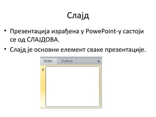 Слајд
• Презентација израђена у PowePoint-у састоји
се од СЛАЈДОВА.
• Слајд је основни елемент сваке презентације.
 