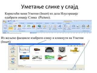Користећи мени Уметни (Insert) из дела Илустрације
одабрати опцију Слика (Picture).
Уметање слике у слајд
Из жељене фасцикле изабрати слику и кликнути на Уметни
(Insert)
 