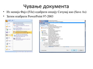 Чување документа
• Из менија Фајл (File) одабрати опцију Сачувај као (Save As)
• Затим изабрати PowerPoint 97-2003
 