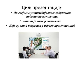 Циљ презентације
• Да својим мултимедијалним садржајем
подстакне слушалаца.
• Битно је коме је намењена
• Која су ваша искуства у изради презентација?
 