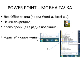 POWER POINT – МОЋНА ТАЧКА
• Део Office пакета (поред Word-a, Excel-a…)
• Начин покретања:
• преко пречица са радне површине
• користећи старт мени
2
1
3
 