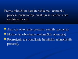 Prema tehničkim karakteristikama i nameni uPrema tehničkim karakteristikama i nameni u
procesu proizvodnje razlikuju se sledeće vrsteprocesu proizvodnje razlikuju se sledeće vrste
sredstava za rad:sredstava za rad:
 Alati (za obavljanje pretežno ručnih operacija)Alati (za obavljanje pretežno ručnih operacija)
 Mašine (za obavljanje mehaničkih operacija)Mašine (za obavljanje mehaničkih operacija)
 Postrojenja (za obavljanje hemijskih tehnološkihPostrojenja (za obavljanje hemijskih tehnoloških
procesa).procesa).
 