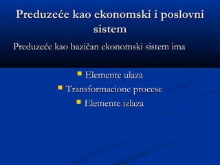 Preduzeće kao ekonomski i poslovniPreduzeće kao ekonomski i poslovni
sistemsistem
Preduzeće kao bazičan ekonomski sistem imaPreduzeće kao bazičan ekonomski sistem ima
 Elemente ulazaElemente ulaza
 Transformacione proceseTransformacione procese
 Elemente izlazaElemente izlaza
 