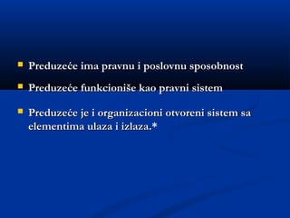  Preduzeće ima pravnu i poslovnu sposobnostPreduzeće ima pravnu i poslovnu sposobnost
 Preduzeće funkcioniše kao pravni sistemPreduzeće funkcioniše kao pravni sistem
 Preduzeće je i organizacioni otvoreni sistem saPreduzeće je i organizacioni otvoreni sistem sa
elementima ulaza i izlazaelementima ulaza i izlaza..*
 