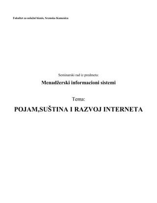 Fakultet za uslužni biznis, Sremska Kamenica
Seminarski rad iz predmeta:
Menadžerski informacioni sistemi
Tema:
POJAM,SUŠTINA I RAZVOJ INTERNETA
 