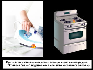 Причина за възникване на пожар може да стане и електроуред.
Оставена без наблюдение ютия или печка е опасност за пожар.

 