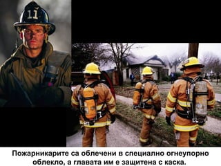 Пожарникарите са облечени в специално огнеупорно
облекло, а главата им е защитена с каска.

 