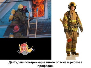 Да бъдеш пожарникар е много опасна и рискова
професия.

 