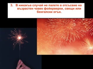 3. В никакъв случай не палете в отсъсвие на
възрастен човек фойерверки, свещи или
бенгалски огън.

 