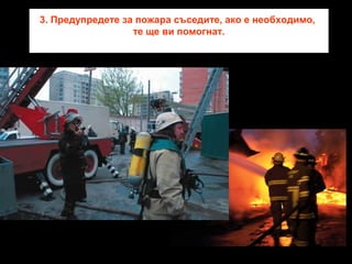 3. Предупредете за пожара съседите, ако е необходимо,
те ще ви помогнат.

 