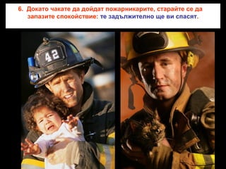 6. Докато чакате да дойдат пожарникарите, старайте се да
запазите спокойствие: те задължително ще ви спасят.

 