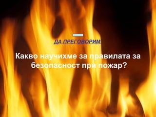 Огънят е стар приятел на човека.
ДА ПРЕГОВОРИМ:
С негова помощ се извършват много полезни дела.

Какво научихме за правилата за
безопасност при пожар?

 