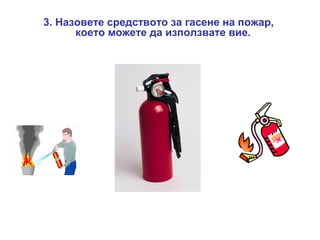 3. Назовете средството за гасене на пожар,
което можете да използвате вие.

 